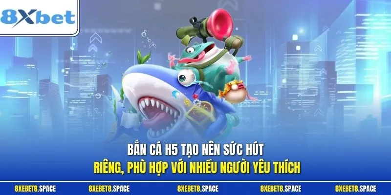 Bắn cá H5 tạo nên sức hút riêng, phù hợp với nhiều người yêu thích