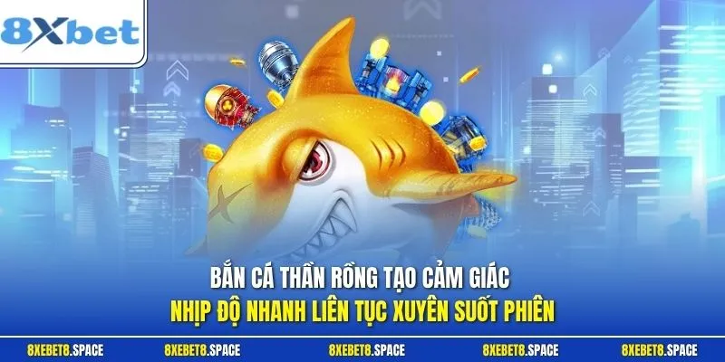 Bắn cá thần rồng ạo cảm giác nhịp độ nhanh liên tục xuyên suốt phiên