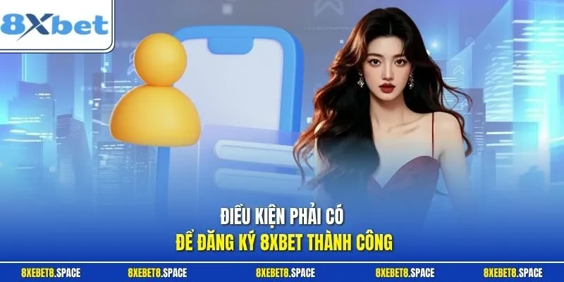 Điều kiện phải có để đăng ký 8xbet thành công