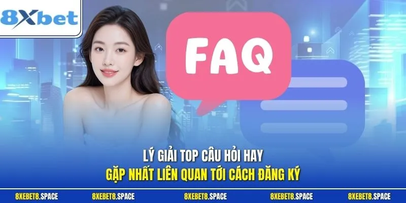 Lý giải top câu hỏi hay gặp nhất liên quan tới cách đăng ký